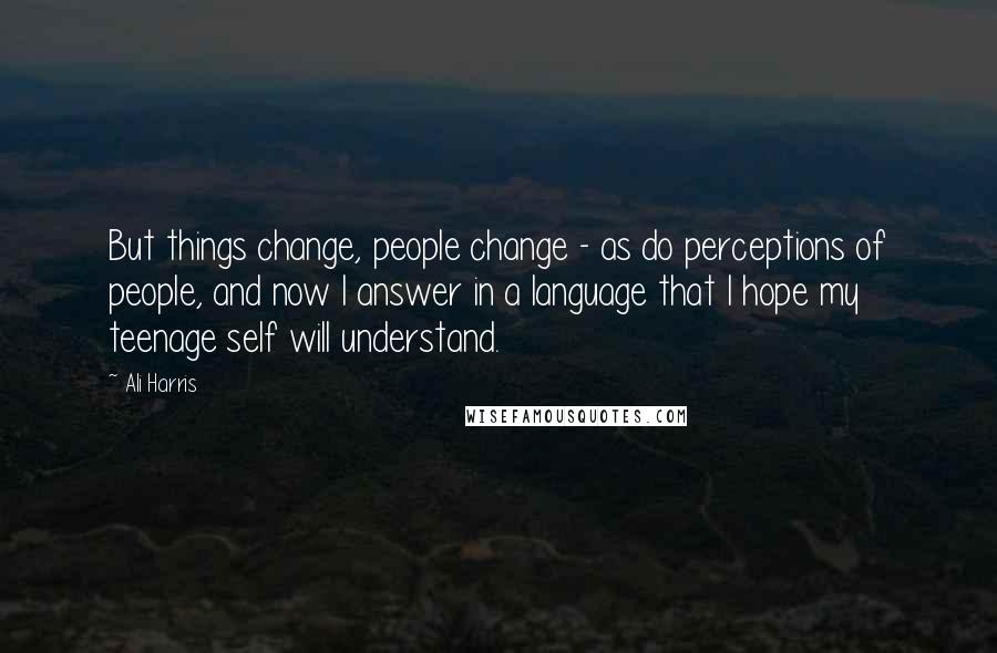 Ali Harris Quotes: But things change, people change - as do perceptions of people, and now I answer in a language that I hope my teenage self will understand.