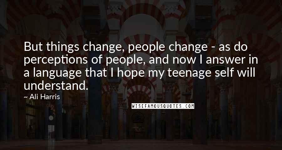 Ali Harris Quotes: But things change, people change - as do perceptions of people, and now I answer in a language that I hope my teenage self will understand.