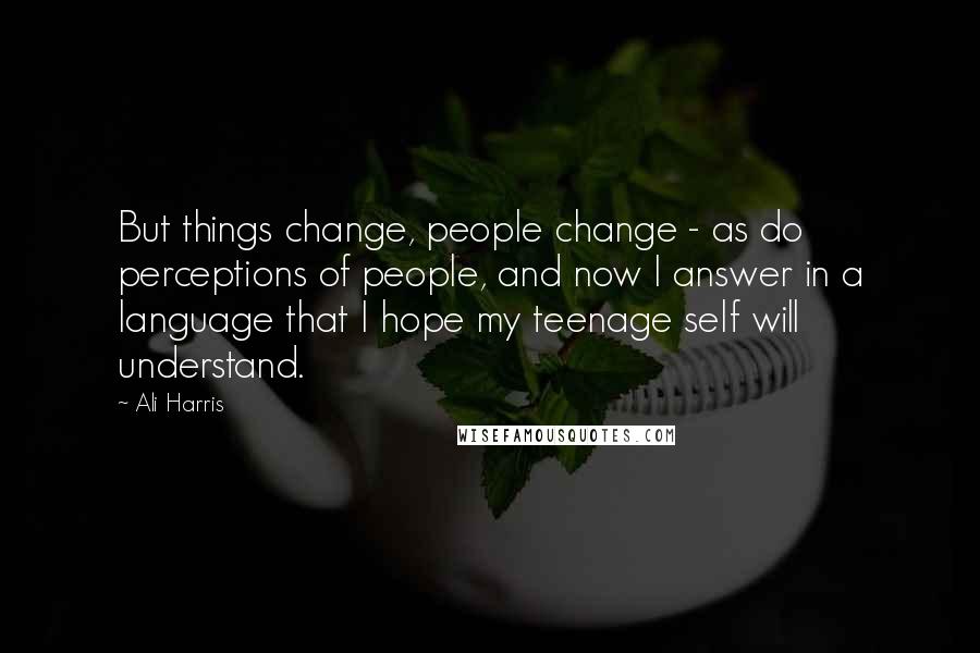 Ali Harris Quotes: But things change, people change - as do perceptions of people, and now I answer in a language that I hope my teenage self will understand.