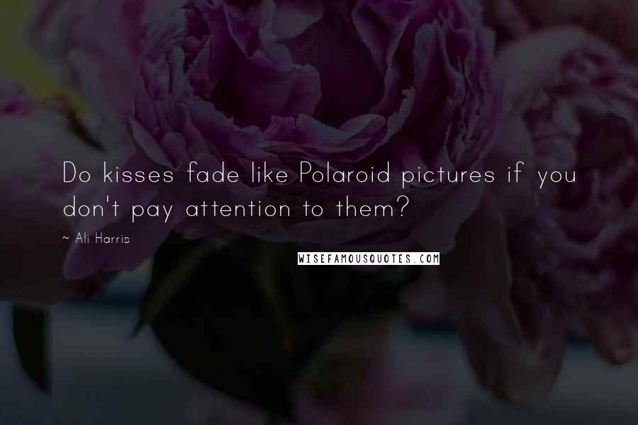 Ali Harris Quotes: Do kisses fade like Polaroid pictures if you don't pay attention to them?