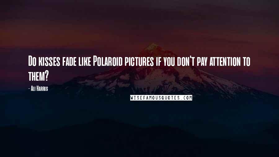 Ali Harris Quotes: Do kisses fade like Polaroid pictures if you don't pay attention to them?