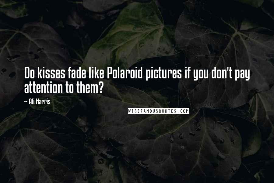 Ali Harris Quotes: Do kisses fade like Polaroid pictures if you don't pay attention to them?