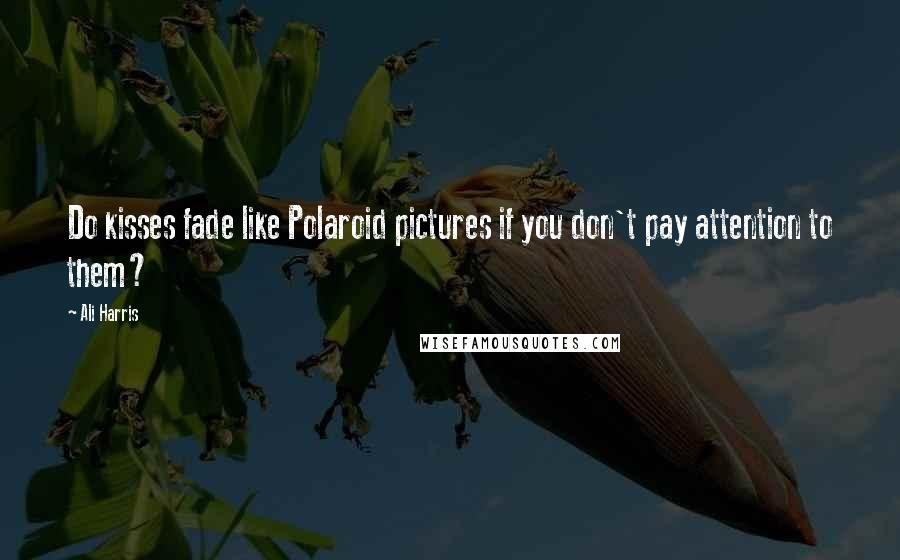 Ali Harris Quotes: Do kisses fade like Polaroid pictures if you don't pay attention to them?