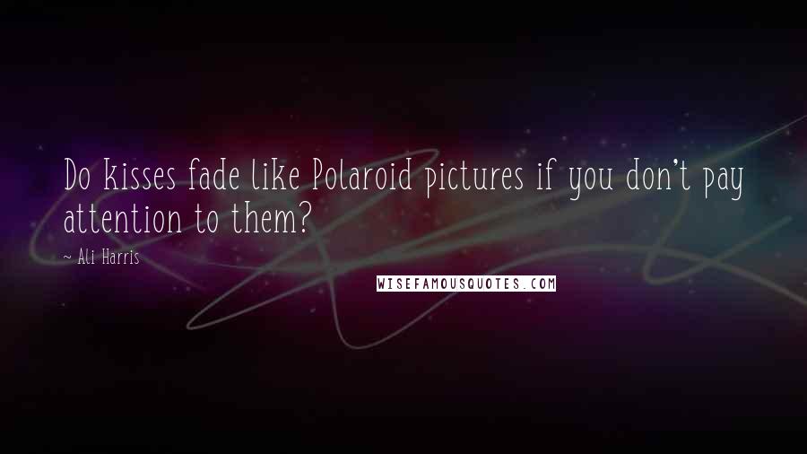 Ali Harris Quotes: Do kisses fade like Polaroid pictures if you don't pay attention to them?