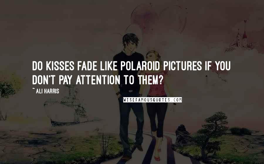 Ali Harris Quotes: Do kisses fade like Polaroid pictures if you don't pay attention to them?