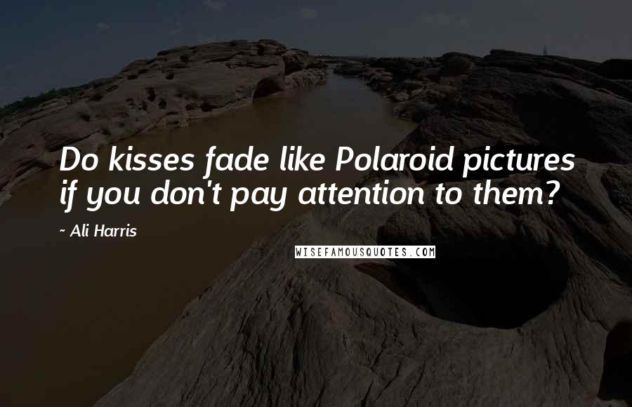 Ali Harris Quotes: Do kisses fade like Polaroid pictures if you don't pay attention to them?