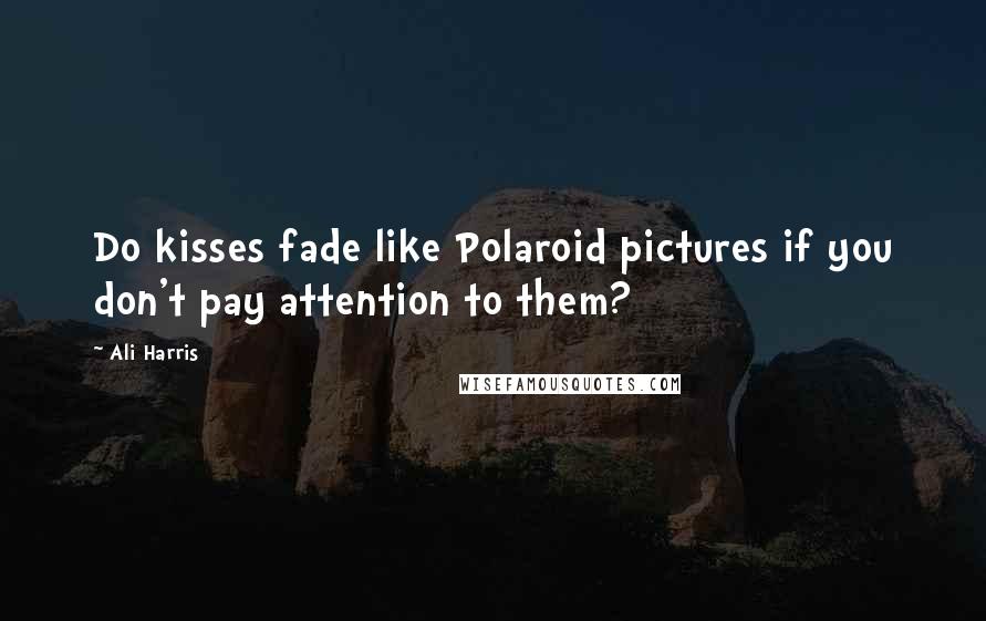 Ali Harris Quotes: Do kisses fade like Polaroid pictures if you don't pay attention to them?