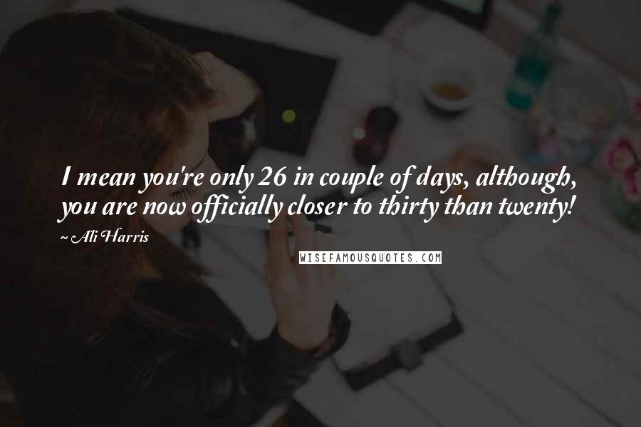 Ali Harris Quotes: I mean you're only 26 in couple of days, although, you are now officially closer to thirty than twenty!