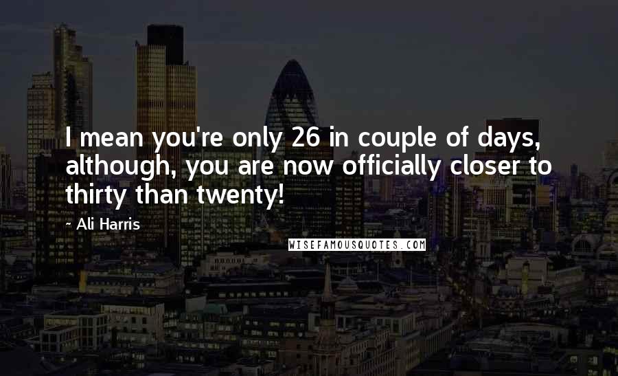 Ali Harris Quotes: I mean you're only 26 in couple of days, although, you are now officially closer to thirty than twenty!