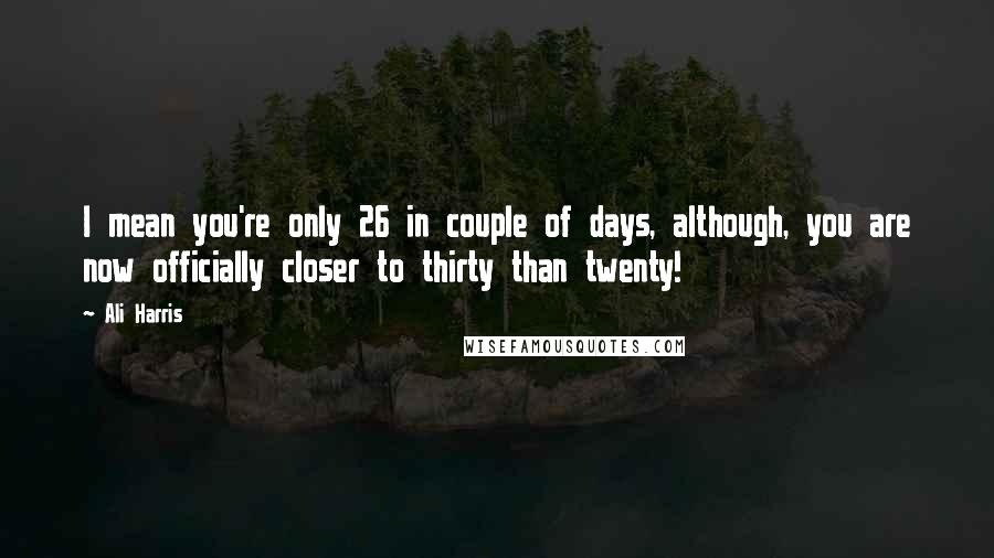 Ali Harris Quotes: I mean you're only 26 in couple of days, although, you are now officially closer to thirty than twenty!