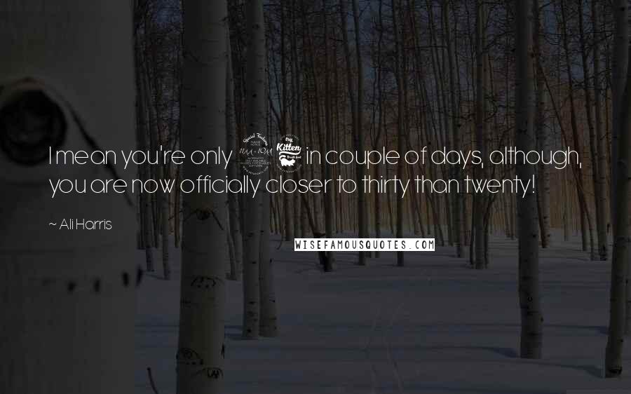 Ali Harris Quotes: I mean you're only 26 in couple of days, although, you are now officially closer to thirty than twenty!