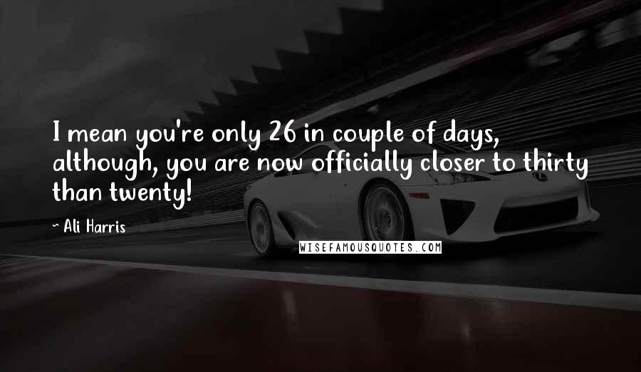 Ali Harris Quotes: I mean you're only 26 in couple of days, although, you are now officially closer to thirty than twenty!