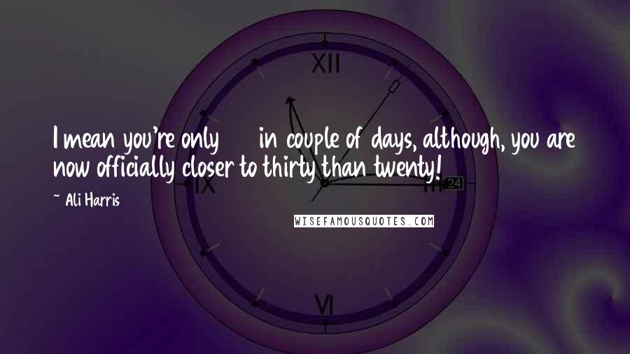 Ali Harris Quotes: I mean you're only 26 in couple of days, although, you are now officially closer to thirty than twenty!