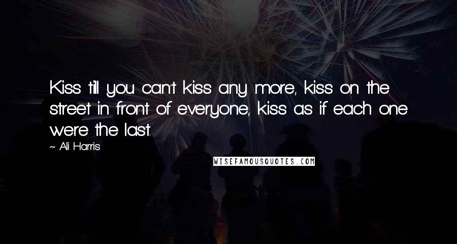 Ali Harris Quotes: Kiss till you can't kiss any more, kiss on the street in front of everyone, kiss as if each one were the last.