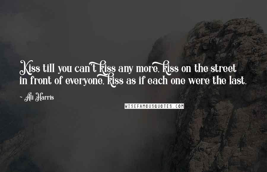 Ali Harris Quotes: Kiss till you can't kiss any more, kiss on the street in front of everyone, kiss as if each one were the last.