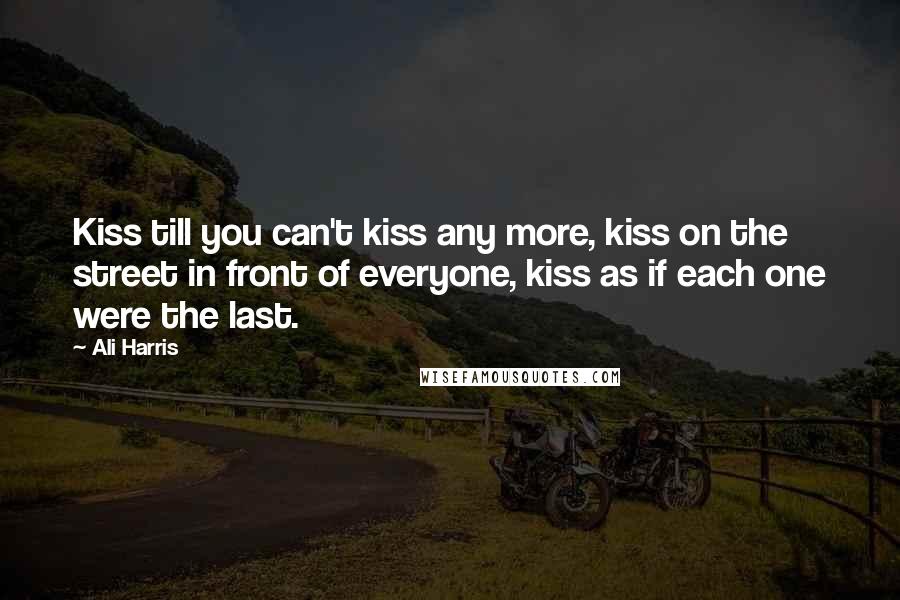 Ali Harris Quotes: Kiss till you can't kiss any more, kiss on the street in front of everyone, kiss as if each one were the last.