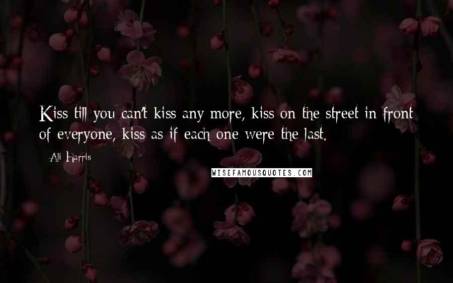 Ali Harris Quotes: Kiss till you can't kiss any more, kiss on the street in front of everyone, kiss as if each one were the last.