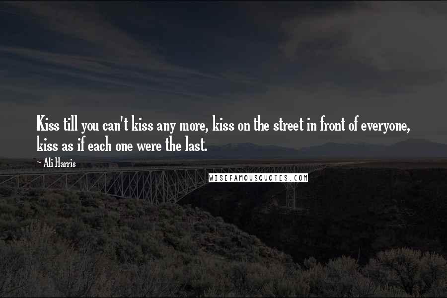 Ali Harris Quotes: Kiss till you can't kiss any more, kiss on the street in front of everyone, kiss as if each one were the last.