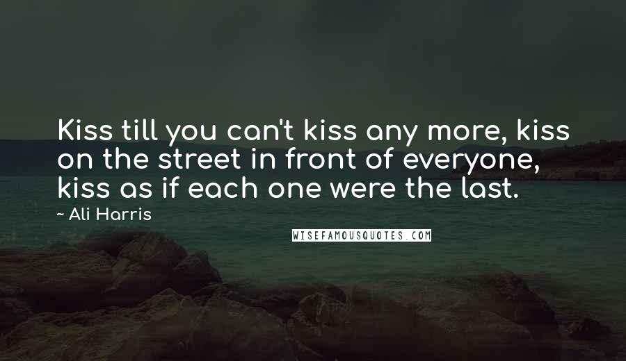 Ali Harris Quotes: Kiss till you can't kiss any more, kiss on the street in front of everyone, kiss as if each one were the last.