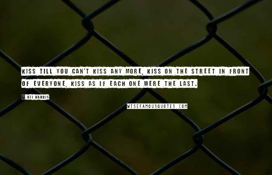 Ali Harris Quotes: Kiss till you can't kiss any more, kiss on the street in front of everyone, kiss as if each one were the last.