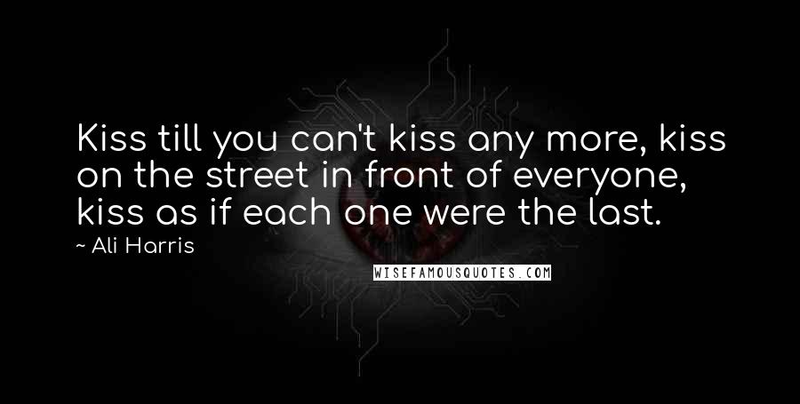 Ali Harris Quotes: Kiss till you can't kiss any more, kiss on the street in front of everyone, kiss as if each one were the last.