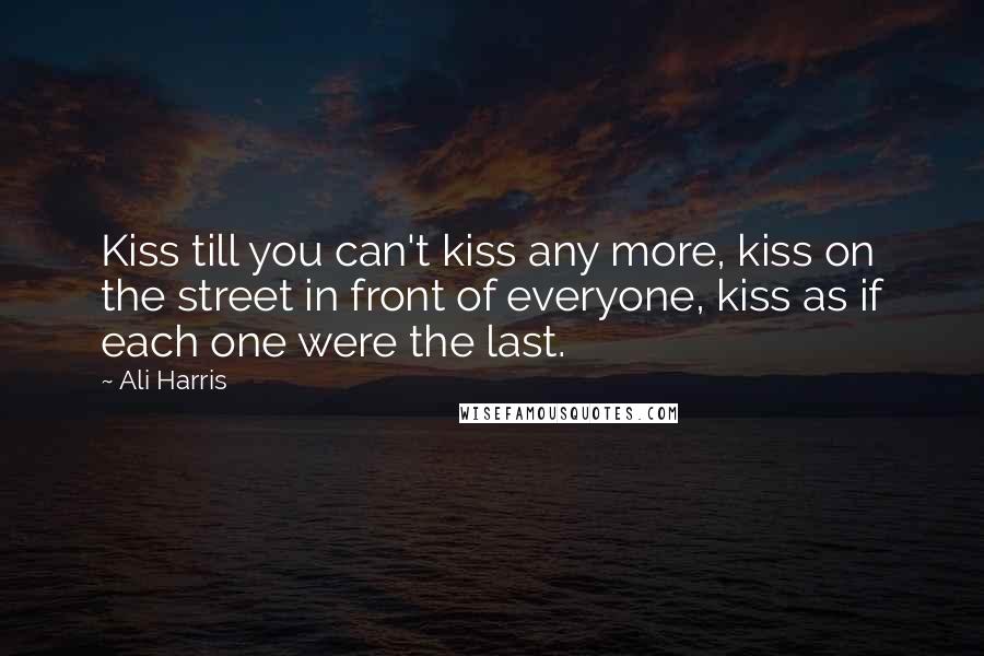 Ali Harris Quotes: Kiss till you can't kiss any more, kiss on the street in front of everyone, kiss as if each one were the last.