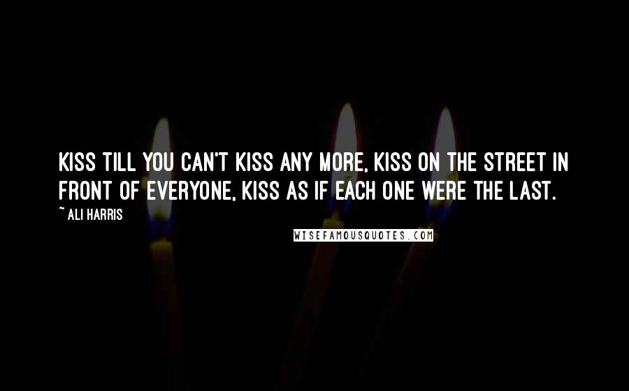 Ali Harris Quotes: Kiss till you can't kiss any more, kiss on the street in front of everyone, kiss as if each one were the last.