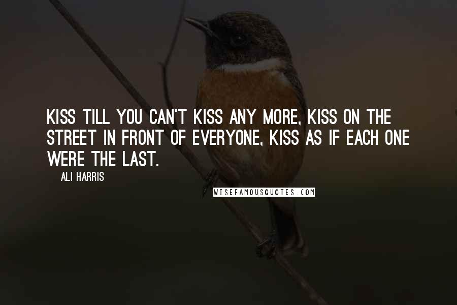 Ali Harris Quotes: Kiss till you can't kiss any more, kiss on the street in front of everyone, kiss as if each one were the last.