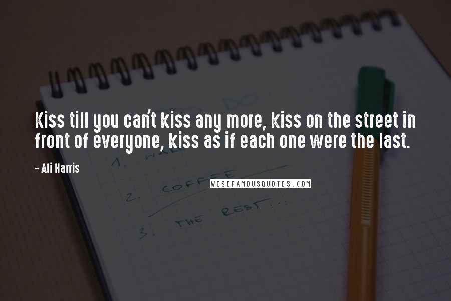 Ali Harris Quotes: Kiss till you can't kiss any more, kiss on the street in front of everyone, kiss as if each one were the last.