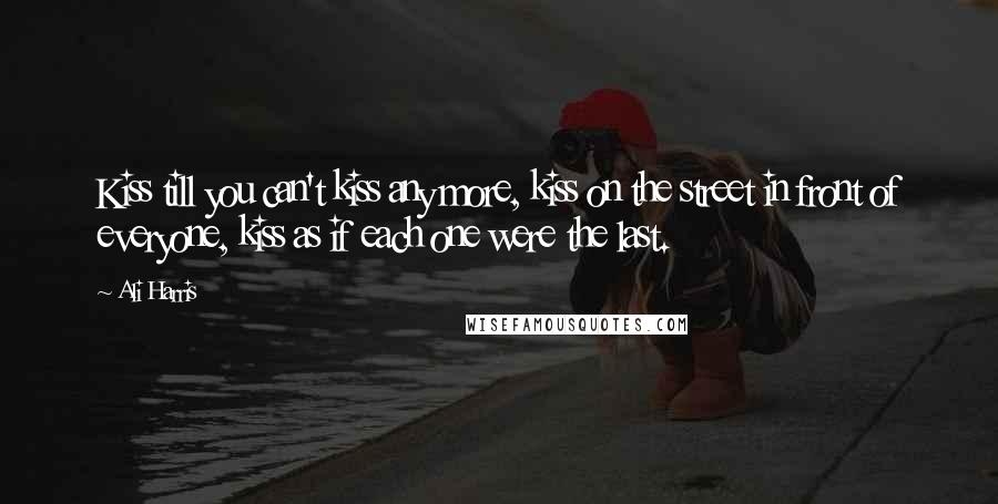 Ali Harris Quotes: Kiss till you can't kiss any more, kiss on the street in front of everyone, kiss as if each one were the last.