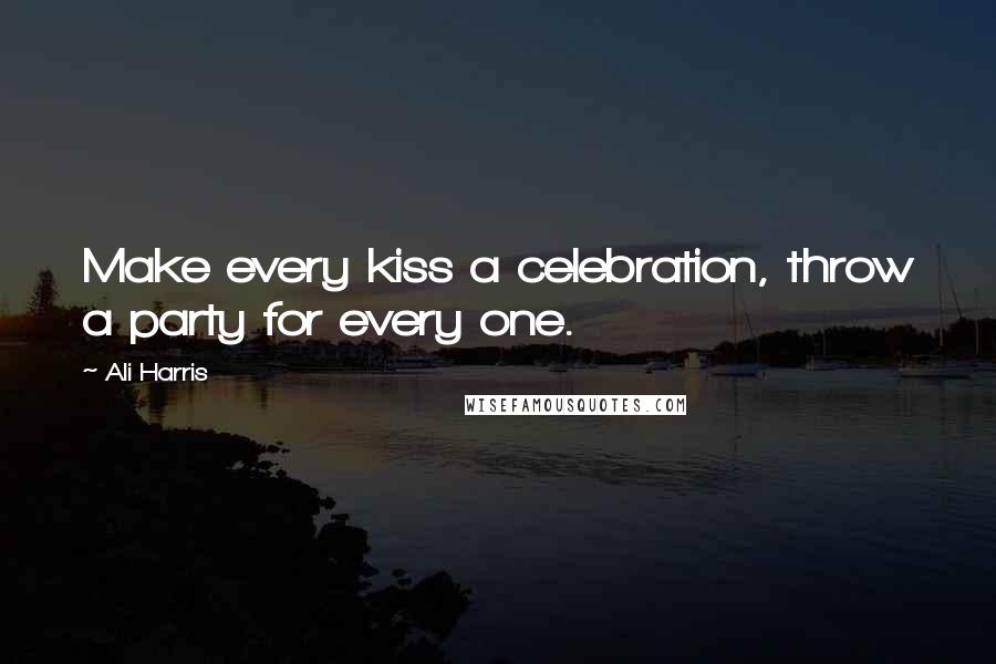 Ali Harris Quotes: Make every kiss a celebration, throw a party for every one.