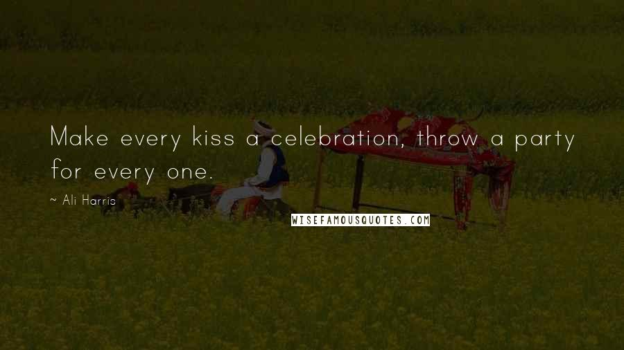 Ali Harris Quotes: Make every kiss a celebration, throw a party for every one.