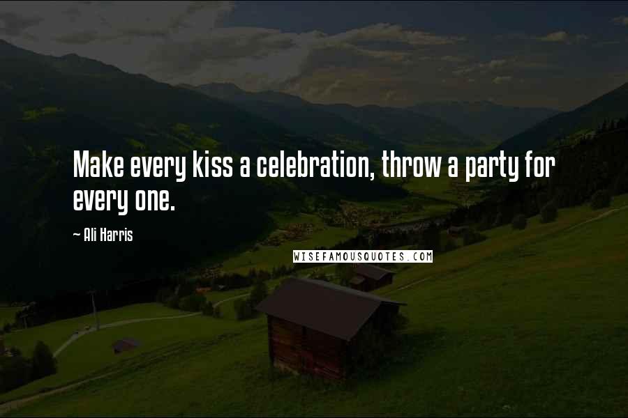 Ali Harris Quotes: Make every kiss a celebration, throw a party for every one.