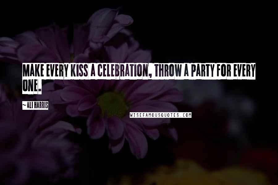 Ali Harris Quotes: Make every kiss a celebration, throw a party for every one.