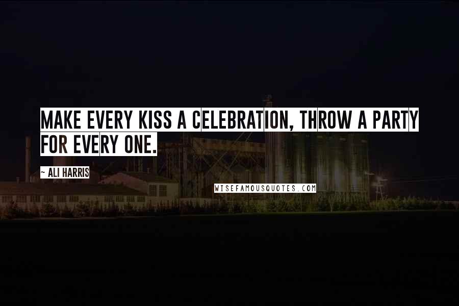 Ali Harris Quotes: Make every kiss a celebration, throw a party for every one.