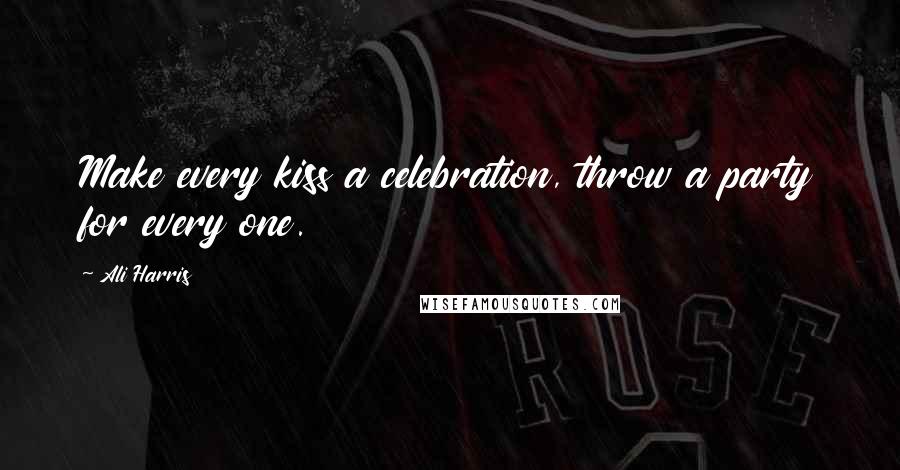 Ali Harris Quotes: Make every kiss a celebration, throw a party for every one.