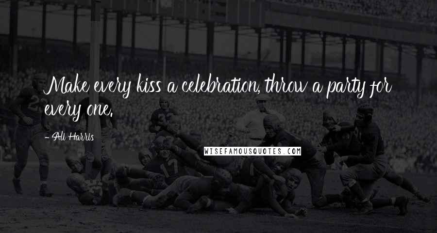Ali Harris Quotes: Make every kiss a celebration, throw a party for every one.