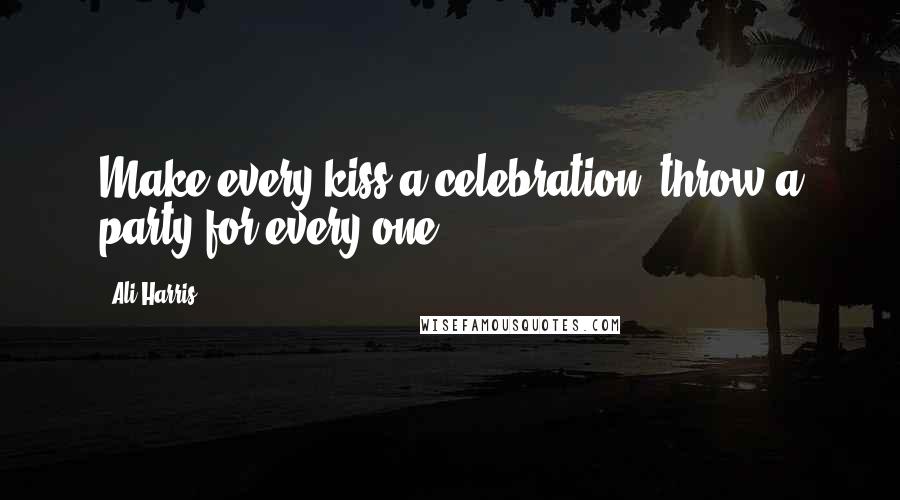 Ali Harris Quotes: Make every kiss a celebration, throw a party for every one.