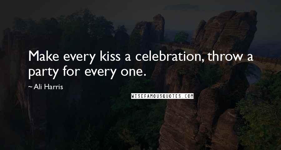 Ali Harris Quotes: Make every kiss a celebration, throw a party for every one.