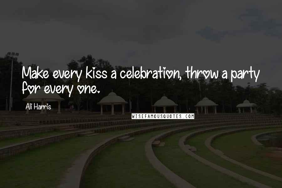 Ali Harris Quotes: Make every kiss a celebration, throw a party for every one.