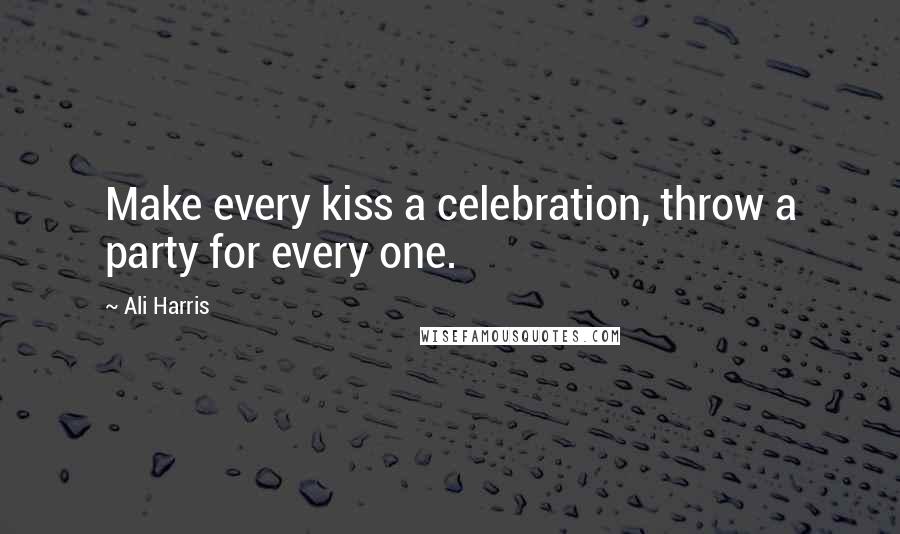 Ali Harris Quotes: Make every kiss a celebration, throw a party for every one.