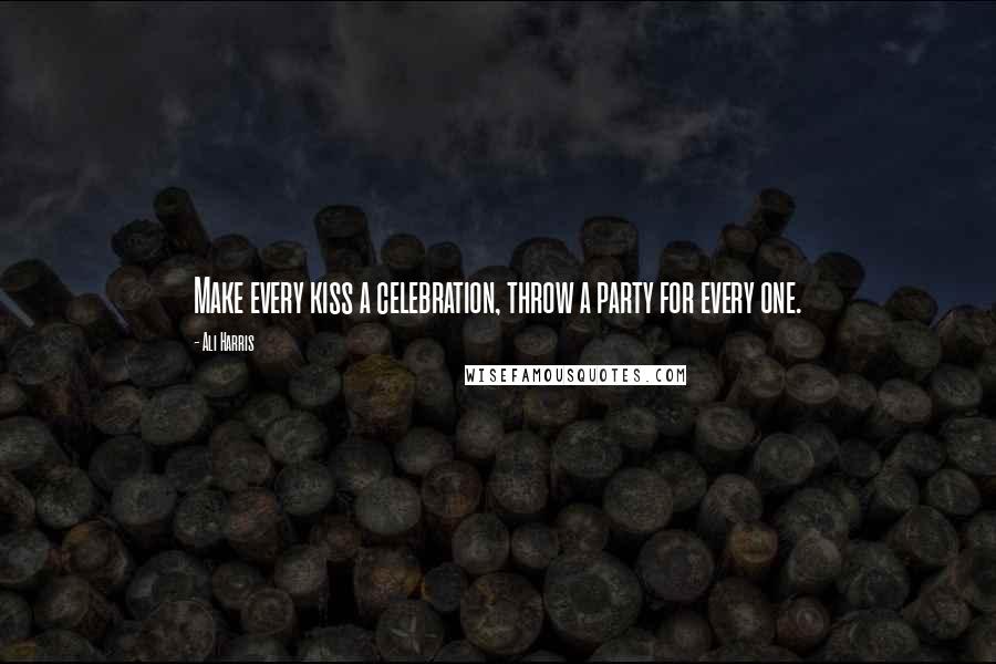 Ali Harris Quotes: Make every kiss a celebration, throw a party for every one.