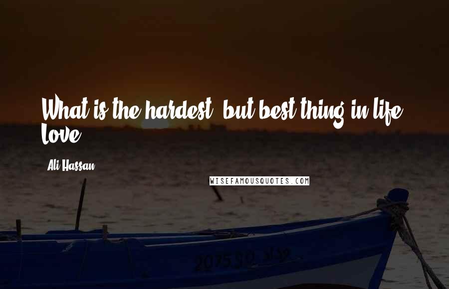 Ali Hassan Quotes: What is the hardest, but best thing in life? Love