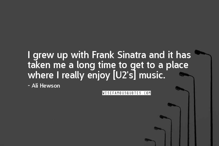 Ali Hewson Quotes: I grew up with Frank Sinatra and it has taken me a long time to get to a place where I really enjoy [U2's] music.