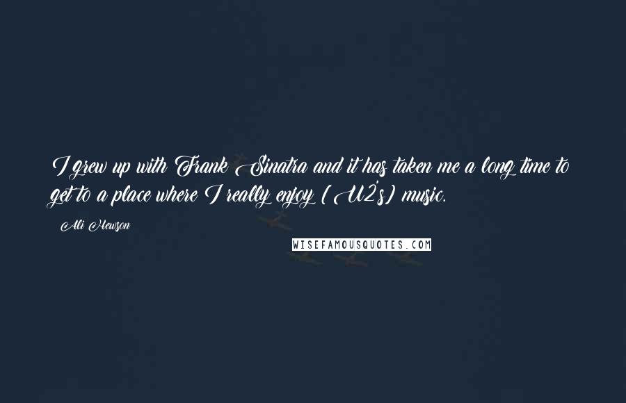 Ali Hewson Quotes: I grew up with Frank Sinatra and it has taken me a long time to get to a place where I really enjoy [U2's] music.
