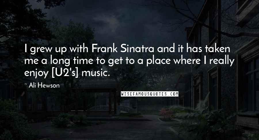 Ali Hewson Quotes: I grew up with Frank Sinatra and it has taken me a long time to get to a place where I really enjoy [U2's] music.