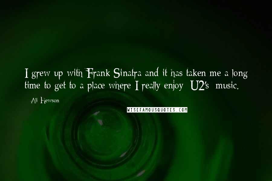 Ali Hewson Quotes: I grew up with Frank Sinatra and it has taken me a long time to get to a place where I really enjoy [U2's] music.