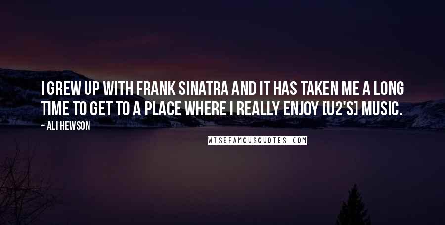 Ali Hewson Quotes: I grew up with Frank Sinatra and it has taken me a long time to get to a place where I really enjoy [U2's] music.