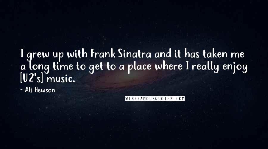Ali Hewson Quotes: I grew up with Frank Sinatra and it has taken me a long time to get to a place where I really enjoy [U2's] music.