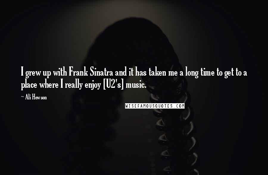Ali Hewson Quotes: I grew up with Frank Sinatra and it has taken me a long time to get to a place where I really enjoy [U2's] music.